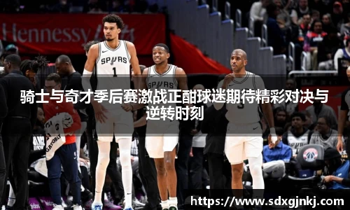 骑士与奇才季后赛激战正酣球迷期待精彩对决与逆转时刻