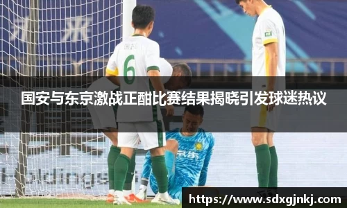 国安与东京激战正酣比赛结果揭晓引发球迷热议
